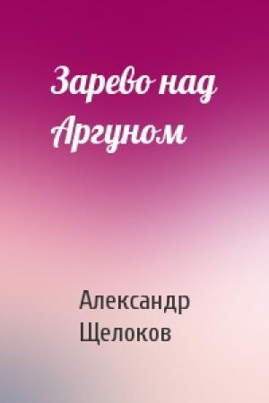 Обложка книги «Зарево над Аргуном» — Александр Щелоков