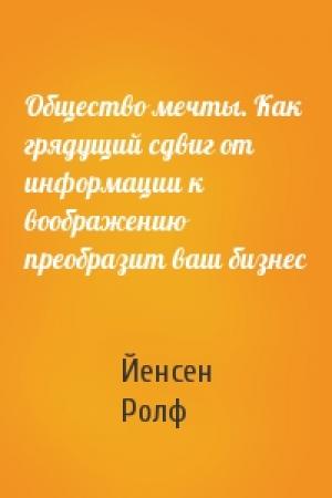 Обложка книги «Общество мечты. Как грядущий сдвиг от информации к воображению преобразит ваш бизнес» — Йенсен Ролф