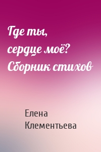 Где ты, сердце моё? Сборник стихов