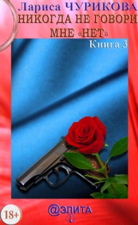 Обложка книги «Никогда не говори мне «нет». Книга 3» — Лариса Чурикова