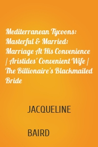 Mediterranean Tycoons: Masterful & Married: Marriage At His Convenience / Aristides' Convenient Wife / The Billionaire's Blackmailed Bride