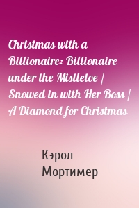 Christmas with a Billionaire: Billionaire under the Mistletoe / Snowed in with Her Boss / A Diamond for Christmas