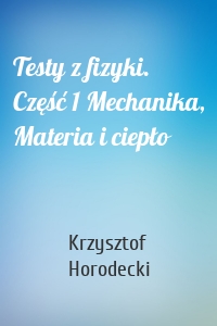 Testy z fizyki. Część 1 Mechanika, Materia i ciepło