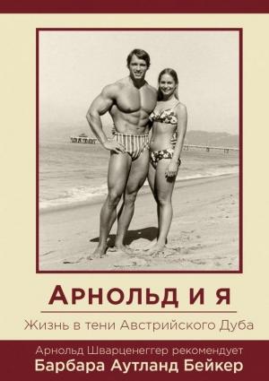 Обложка книги «Арнольд и я. Жизнь в тени Австрийского Дуба» — Барбара Аутланд Бейкер