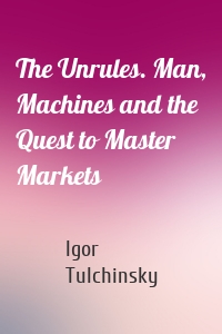 The Unrules. Man, Machines and the Quest to Master Markets