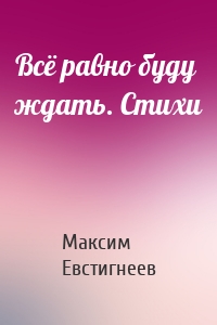 Всё равно буду ждать. Стихи