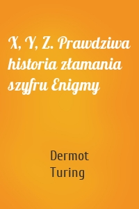 X, Y, Z. Prawdziwa historia złamania szyfru Enigmy