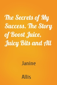 The Secrets of My Success. The Story of Boost Juice, Juicy Bits and All