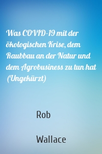 Was COVID-19 mit der ökologischen Krise, dem Raubbau an der Natur und dem Agrobusiness zu tun hat (Ungekürzt)