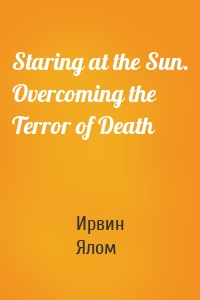 Staring at the Sun. Overcoming the Terror of Death