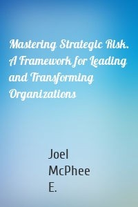 Mastering Strategic Risk. A Framework for Leading and Transforming Organizations