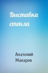 Анатолий Макаров - Выставка стекла