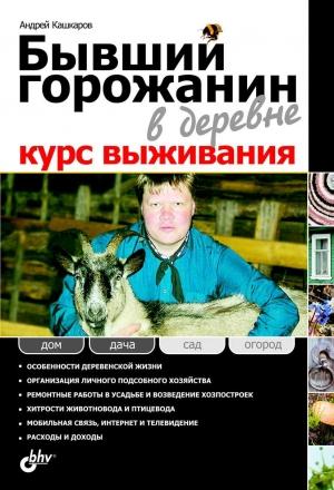 Обложка книги «Бывший горожанин в деревне. Курс выживания» — Андрей Петрович Кашкаров