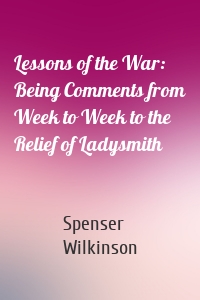 Lessons of the War: Being Comments from Week to Week to the Relief of Ladysmith