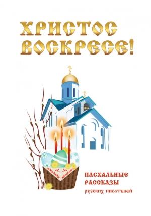 Обложка книги «Христос Воскресе! Пасхальные рассказы русских писателей» — Константин Ушинский, Сергей Аксаков, Александр Куприн, Марина Цветаева, Иван Бунин, Антон Чехов, Михаил Салтыков-Щедрин, Евгений Опочинин, Владимир Короленко, Надежда Лухманова, Клавдия Лукашевич, Дмитрий Григорович, Вера Новицкая, М. Орлов, О. Буткова (сост.)