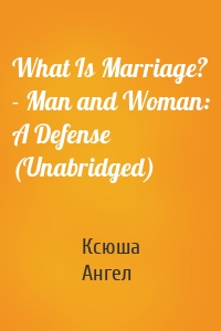 What Is Marriage? - Man and Woman: A Defense (Unabridged)