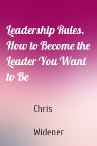 Leadership Rules. How to Become the Leader You Want to Be