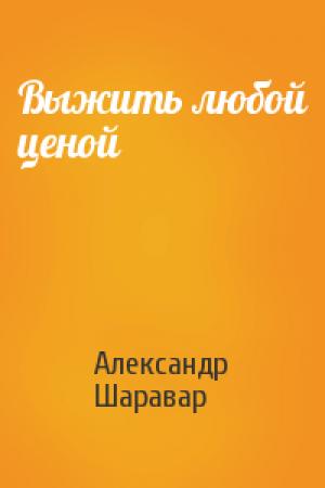 Обложка книги «Выжить любой ценой» — Александр Шаравар
