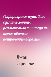 Сафари для жизни. Как сделать мечты реальностью и никогда не переживать о потраченном времени