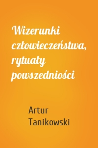 Wizerunki człowieczeństwa, rytuały powszedniości
