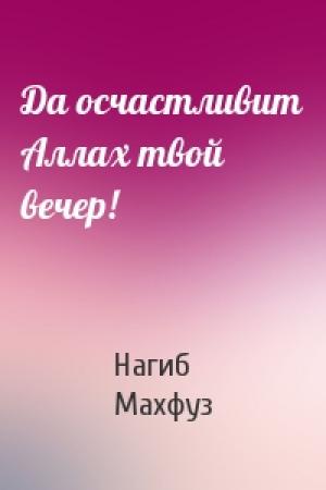 Обложка книги «Да осчастливит Аллах твой вечер!» — Нагиб Махфуз