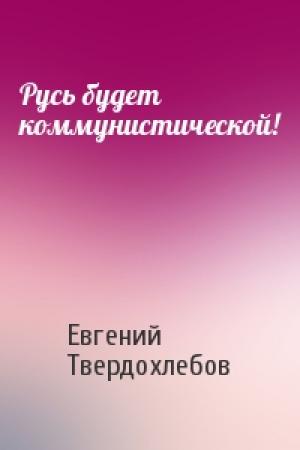 Обложка книги «Русь будет коммунистической!» — Евгений Твердохлебов