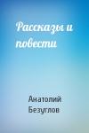 Анатолий Безуглов - Рассказы и повести
