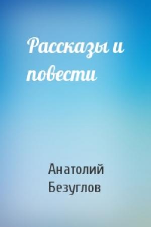 Обложка книги «Рассказы и повести» — Анатолий Безуглов