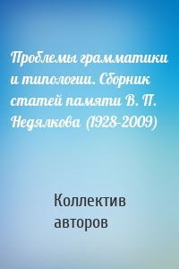 Проблемы грамматики и типологии. Сборник статей памяти В. П. Недялкова (1928–2009)