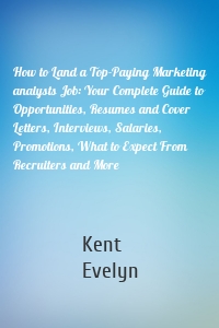 How to Land a Top-Paying Marketing analysts Job: Your Complete Guide to Opportunities, Resumes and Cover Letters, Interviews, Salaries, Promotions, What to Expect From Recruiters and More