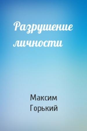 Обложка книги «Разрушение личности» — Максим Горький