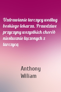 Uzdrawianie tarczycy według boskiego lekarza. Prawdziwe przyczyny wszystkich chorób niesłusznie łączonych z tarczycą