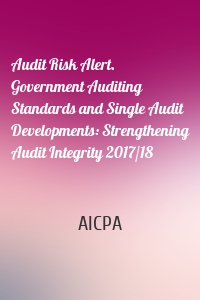 Audit Risk Alert. Government Auditing Standards and Single Audit Developments: Strengthening Audit Integrity 2017/18