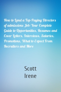 How to Land a Top-Paying Directors of admissions Job: Your Complete Guide to Opportunities, Resumes and Cover Letters, Interviews, Salaries, Promotions, What to Expect From Recruiters and More