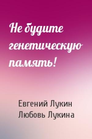 Обложка книги «Не будите генетическую память!» — Евгений Лукин, Любовь Лукина