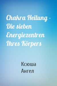 Chakra Heilung - Die sieben Energiezentren Ihres Körpers