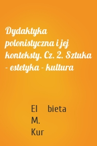 Dydaktyka polonistyczna i jej konteksty. Cz. 2. Sztuka - estetyka - kultura