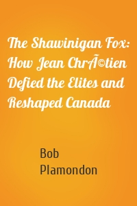 The Shawinigan Fox: How Jean ChrÃ©tien Defied the Elites and Reshaped Canada