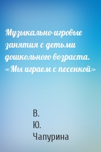 Музыкально-игровые занятия с детьми дошкольного возраста. «Мы играем с песенкой»