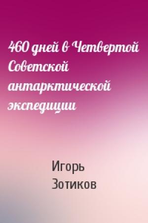 Обложка книги «460 дней в Четвертой Советской антарктической экспедиции» — Игорь Зотиков
