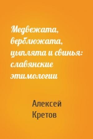 Обложка книги «Медвежата, верблюжата, цыплята и свинья: славянские этимологии» — Алексей Кретов