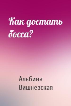 Обложка книги «Как достать босса?» — Альбина Вишневская