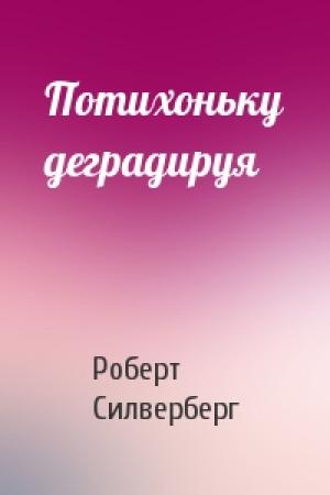 Обложка книги «Потихоньку деградируя» — Роберт Силверберг