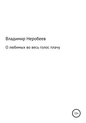 Обложка книги «О любимых во весь голос плачу» — Владимир Неробеев
