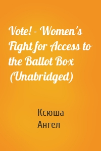 Vote! - Women's Fight for Access to the Ballot Box (Unabridged)