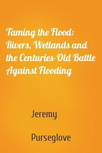 Taming the Flood: Rivers, Wetlands and the Centuries-Old Battle Against Flooding