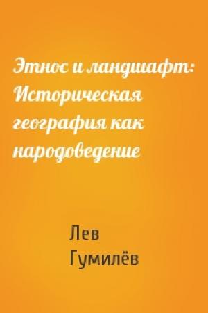 Обложка книги «Этнос и ландшафт: Историческая география как народоведение» — Лев Николаевич Гумилёв