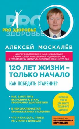 Обложка книги «120 лет жизни – только начало. Как победить старение?» — Алексей Москалев