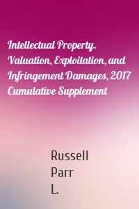 Intellectual Property. Valuation, Exploitation, and Infringement Damages, 2017 Cumulative Supplement