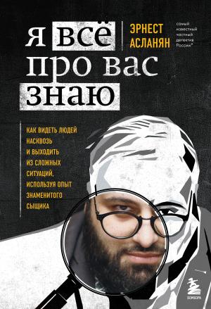 Обложка книги «Я всё про вас знаю. Как видеть людей насквозь и выходить из сложных ситуаций, используя опыт знаменитого сыщика» — Эрнест Асланян
